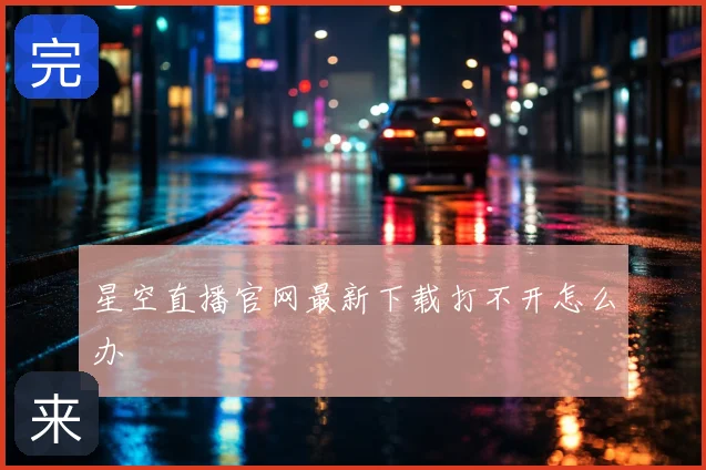 星空直播官网最新下载打不开怎么办