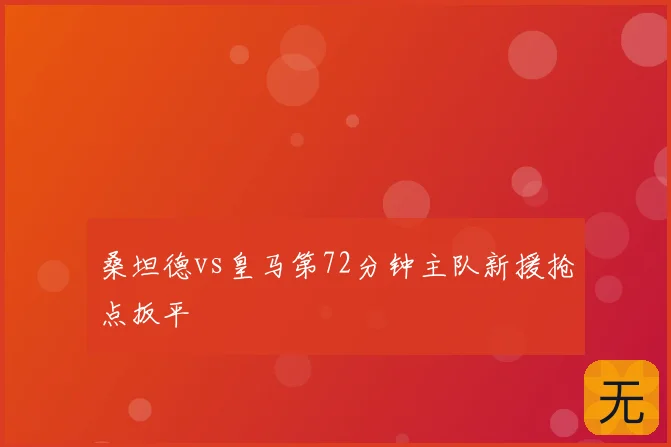 桑坦德vs皇马第72分钟主队新援抢点扳平