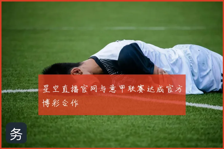 星空直播官网与意甲联赛达成官方博彩合作