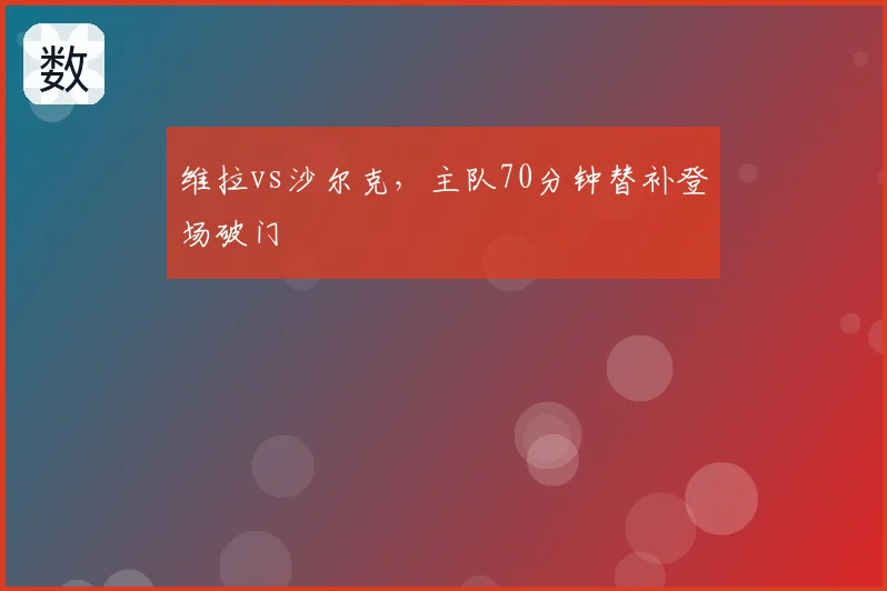维拉vs沙尔克，主队70分钟替补登场破门