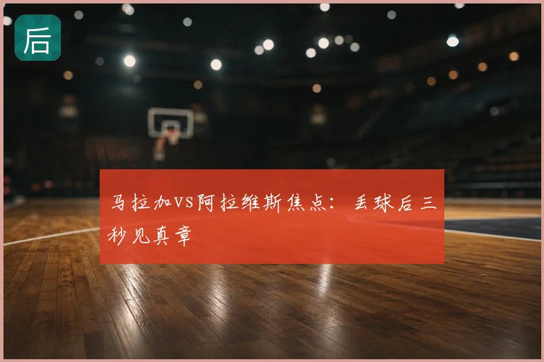 马拉加vs阿拉维斯焦点：丢球后三秒见真章