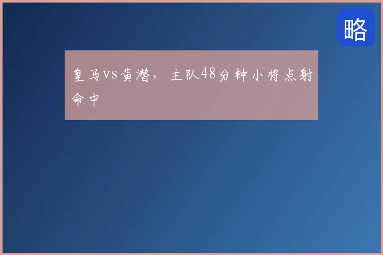 皇马vs黄潜，主队48分钟小将点射命中