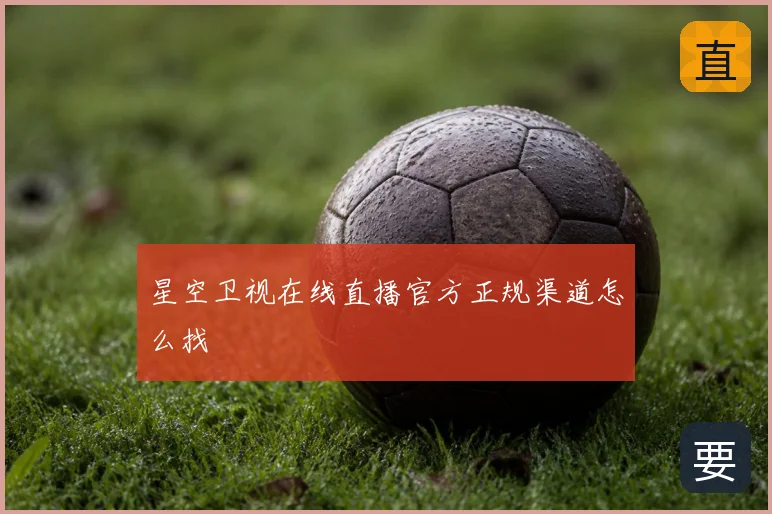 星空卫视在线直播官方正规渠道怎么找