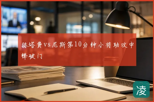 赫塔费vs尼斯第10分钟小将助攻中锋破门