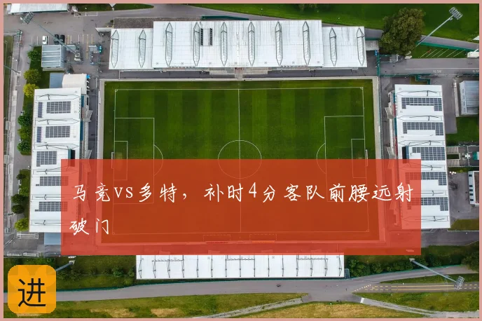 马竞vs多特，补时4分客队前腰远射破门