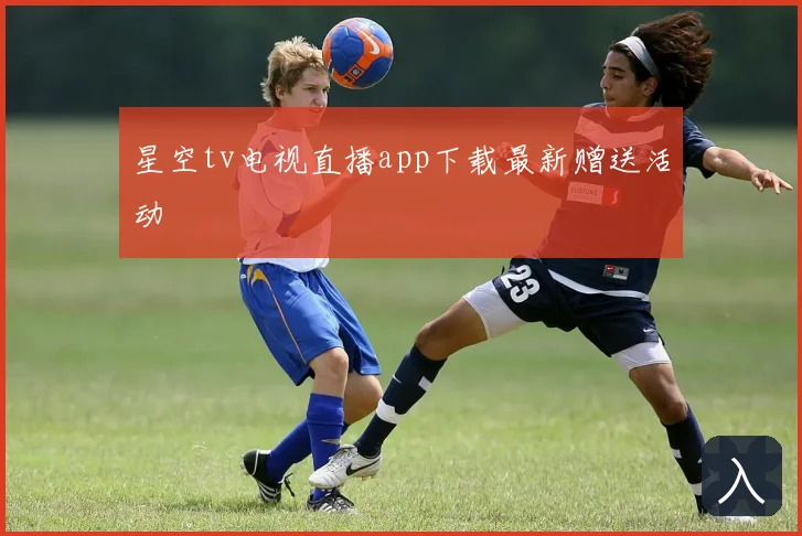 星空tv电视直播app下载最新赠送活动