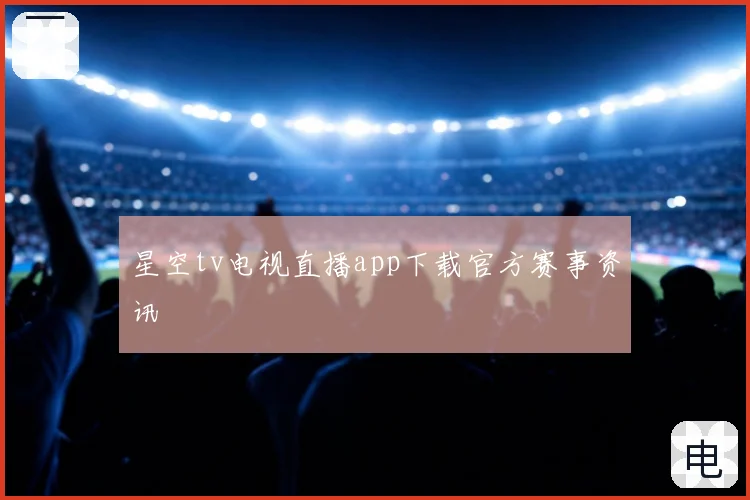 星空tv电视直播app下载官方赛事资讯