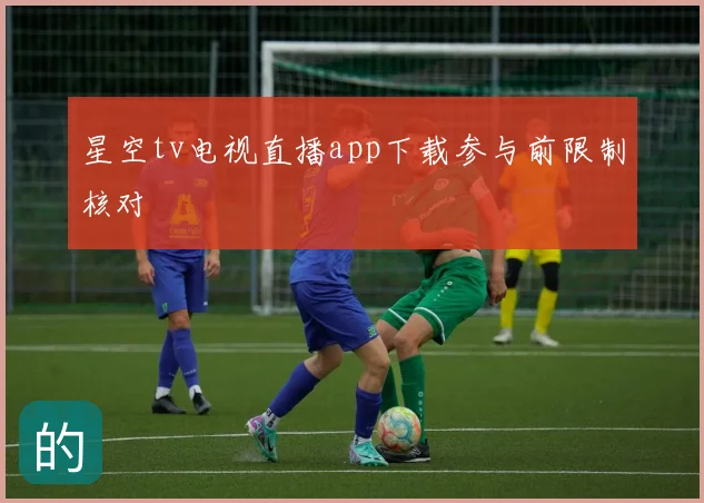 星空tv电视直播app下载参与前限制核对